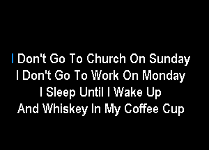 I Don't Go To Church On Sunday

I Don't Go To Work On Monday
I Sleep Until I Wake Up
And Whiskey In My Coffee Cup