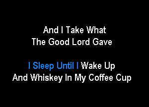 And I Take What
The Good Lord Gave

I Sleep Until I Wake Up
And Whiskey In My Coffee Cup