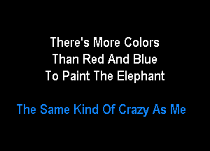 There's More Colors
Than Red And Blue
To Paint The Elephant

The Same Kind Of Crazy As Me