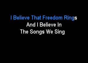 I Believe That Freedom Rings
And I Believe In

The Songs We Sing