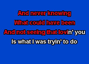 And never knowing
What could have been

And not seeing that lovin' you
Is what I was tryin' to do