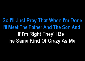 So I'll Just Pray That When I'm Done
I'll Meet The FatherAnd The Son And

If I'm Right They'll Be
The Same Kind Of Crazy As Me