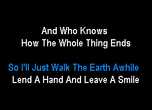 And Who Knows
How The Whole Thing Ends

So I'll Just Walk The Earth Awhile
Lend A Hand And Leave A Smile