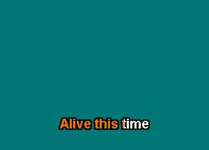 Alive this time