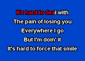 It's hard to deal with
The pain of losing you

Everywhere I go
But I'm doin' it
It's hard to force that smile