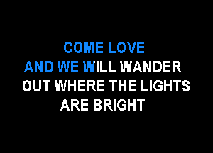 COME LOVE
AND WE WILL WANDER
OUT WHERE THE LIGHTS
ARE BRIGHT