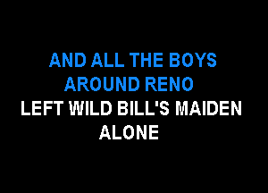 AND ALL THE BOYS
AROUND RENO

LEFT WILD BILL'S MAIDEN
ALONE