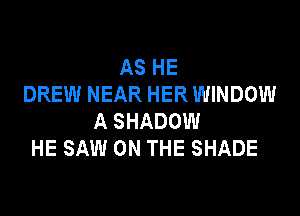 AS HE
DREW NEAR HER WINDOW

A SHADOW
HE SAW ON THE SHADE