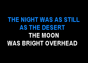 THE NIGHT WAS AS STILL
AS THE DESERT
THE MOON
WAS BRIGHT OVERHEAD