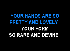 YOUR HANDS ARE SO
PRETTY AND LOVELY

YOUR FORM
SO RARE AND DEVINE