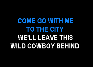 COME GO WITH ME
TO THE CITY

WE'LL LEAVE THIS
WILD COWBOY BEHIND