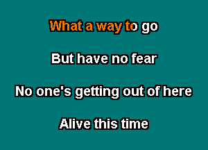 What a way to go

But have no fear

No one's getting out of here

Alive this time