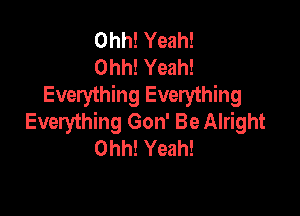 0th Yeah!
Ohh! Yeah!
Everything Everything

Everything 6011' Be Alright
Ohh! Yeah!