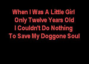 When I Was A Little Girl
Only Twelve Years Old
I Couldn't Do Nothing

To Save My Doggone Soul