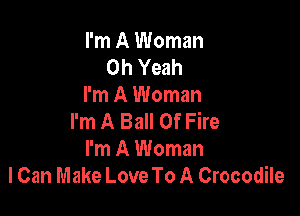 I'm A Woman
Oh Yeah
I'm A Woman

I'm A Ball Of Fire
I'm A Woman
lCan Make Love To A Crocodile