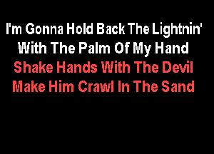 I'm Gonna Hold Back The Lightnin'
With The Palm Of My Hand
Shake Hands With The Devil
Make Him Crawl In The Sand