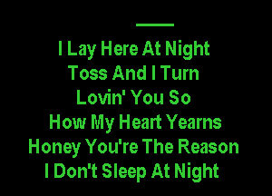 I Lay Here At Night
Toss And I Turn

Lovin' You So
How My Heart Yearns
Honey You're The Reason
I Don't Sleep At Night