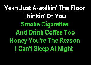 Yeah Just A-walkin' The Floor
Thinkin' Of You
Smoke Cigarettes
And Drink Coffee Too
Honey You're The Reason
I Can't Sleep At Night