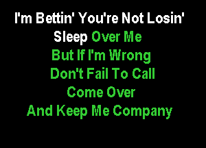 I'm Bettin' You're Not Losin'
Sleep Over Me
But If I'm Wrong
Don't Fail To Call

Come Over
And Keep Me Company