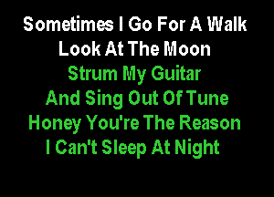 Sometimw I Go For A Walk
Look At The Moon
Strum My Guitar
And Sing Out Of Tune

Honey You're The Reason
I Can't Sleep At Night