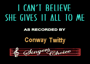 I CAN'T BELIEVE
SHE GIVES II ALL 10 ME

ASR'EOORDEDB'Y

Conway Twitty
