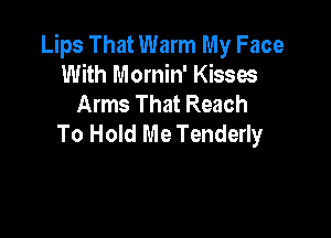 Lips That Warm My Face
With Mornin' Kisses
Arms That Reach

To Hold Me Tenderly