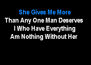 She Gives Me More
Than Any One Man Deserves
I Who Have Everything

Am Nothing Without Her