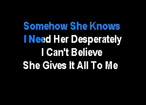 Somehow She Knows
I Need Her Desperately

I Can't Believe
She Gives It All To Me