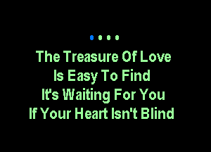 The Treasure Of Love

Is Easy To Find
It's Waiting For You
If Your Heart Isn't Blind