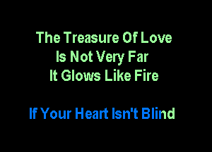 The Treasure Of Love
Is Not Very Far
It Glows Like Fire

If Your Heart Isn't Blind