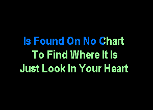 Is Found On No Chart
To Find Where It Is

Just Look In Your Heart