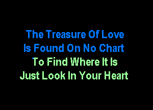 The Treasure Of Love
Is Found On No Chart

To Find Where It Is
Just Look In Your Heart
