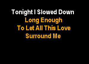 Tonight I Slowed Down
Long Enough
To Let All This Love

Surround Me