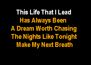 This Life That I Lead
Has Always Been
A Dream Worth Chasing

The Nights Like Tonight
Make My Next Breath