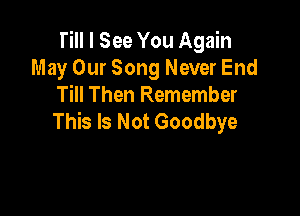 Till I See You Again
May Our Song Never End
Till Then Remember

This Is Not Goodbye