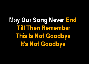 May Our Song Never End
Till Then Remember

This Is Not Goodbye
lrs Not Goodbye