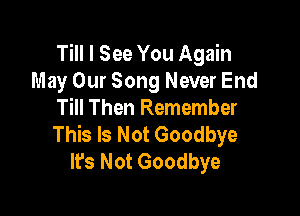 Till I See You Again
May Our Song Never End

Till Then Remember
This Is Not Goodbye
It's Not Goodbye