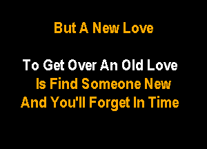 But A New Love

To Get OverAn Old Love

Is Find Someone New
And You'll Forget In Time