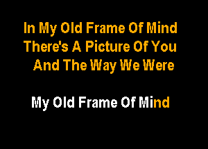 In My Old Frame Of Mind
There's A Picture Of You
And The Way We Were

My Old Frame Of Mind