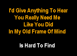 I'd Give Anything To Hear
You Really Need Me
Like You Did

In My Old Frame Of Mind

Is Hard To Find