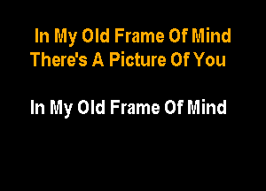 In My Old Frame Of Mind
There's A Picture Of You

In My Old Frame Of Mind