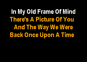 In My Old Frame Of Mind
There's A Picture Of You
And The Way We Were

Back Once Upon A Time