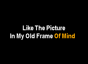 Like The Picture

In My Old Frame Of Mind