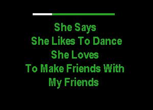 She Says

She Likes To Dance
She Loves

To Make Friends With
My Friends