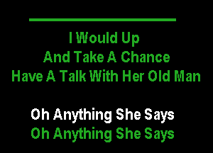 I Would Up
And Take A Chance
Have A Talk With Her Old Man

0h Anything She Says
0h Anything She Says