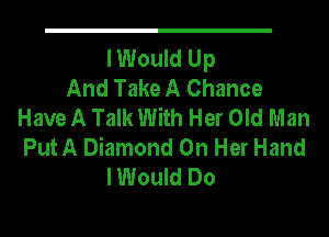 I Would Up
And Take A Chance
Have A Talk With Her Old Man
Put A Diamond On Her Hand
I Would Do