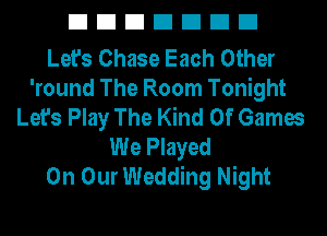 DDDDDDD

Let's Chase Each Other
'round The Room Tonight
Let's Play The Kind Of Games
We Played
On Our Wedding Night