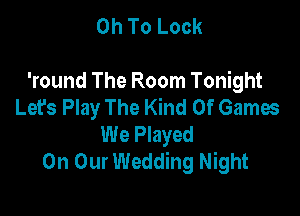 0h To Lock

'round The Room Tonight
Let's Play The Kind Of Games

We Played
On Our Wedding Night