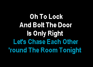 0h To Look
And Bolt The Door
Is Only Right

Let's Chase Each Other
'round The Room Tonight