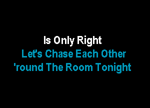 Is Only Right
Let's Chase Each Other

'round The Room Tonight